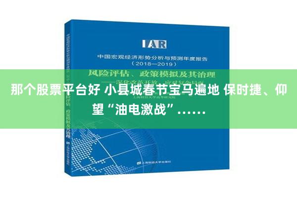 那个股票平台好 小县城春节宝马遍地 保时捷、仰望“油电激战”……