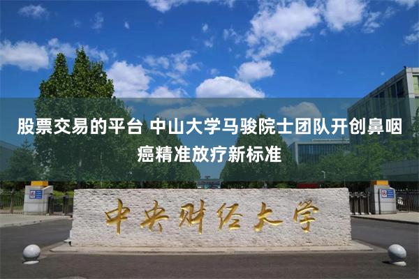 股票交易的平台 中山大学马骏院士团队开创鼻咽癌精准放疗新标准